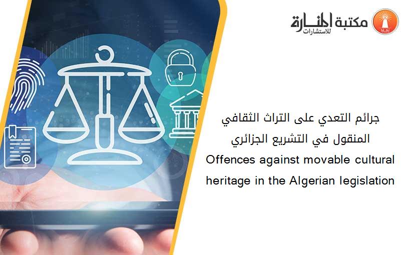 جرائم التعدي على التراث الثقافي المنقول في التشريع الجزائري                            Offences against movable cultural heritage in the Algerian legislation