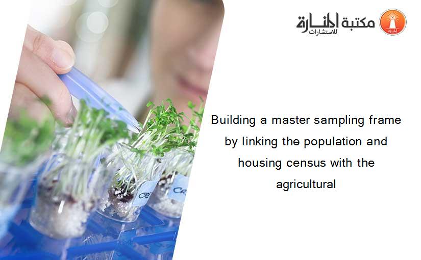 Building a master sampling frame by linking the population and housing census with the agricultural