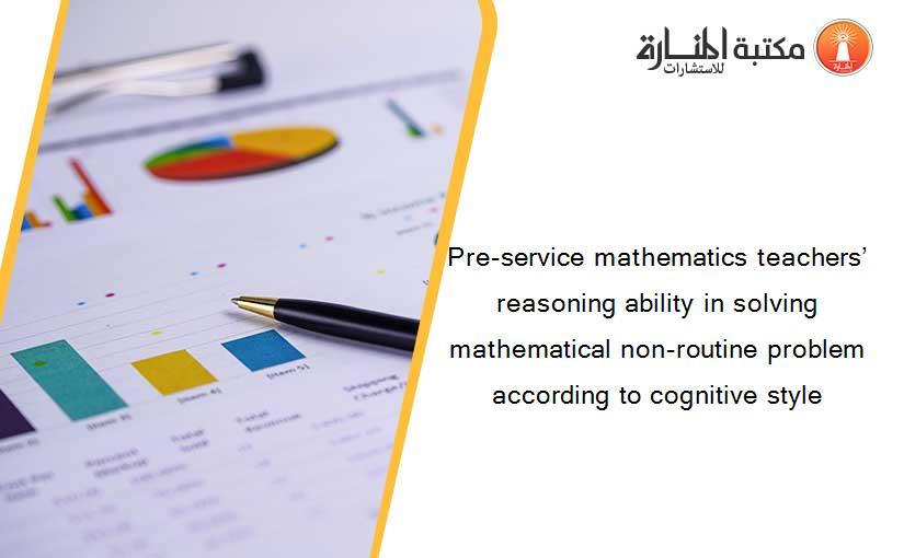 Pre-service mathematics teachers’ reasoning ability in solving mathematical non-routine problem according to cognitive style