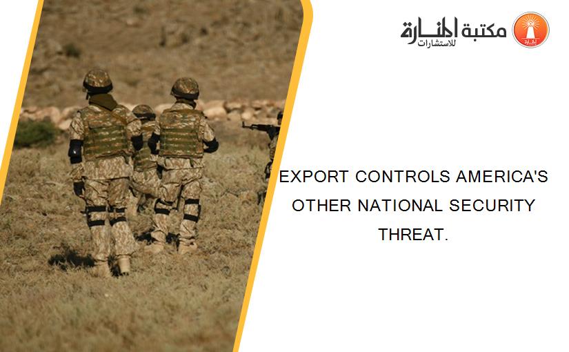 EXPORT CONTROLS AMERICA'S OTHER NATIONAL SECURITY THREAT.