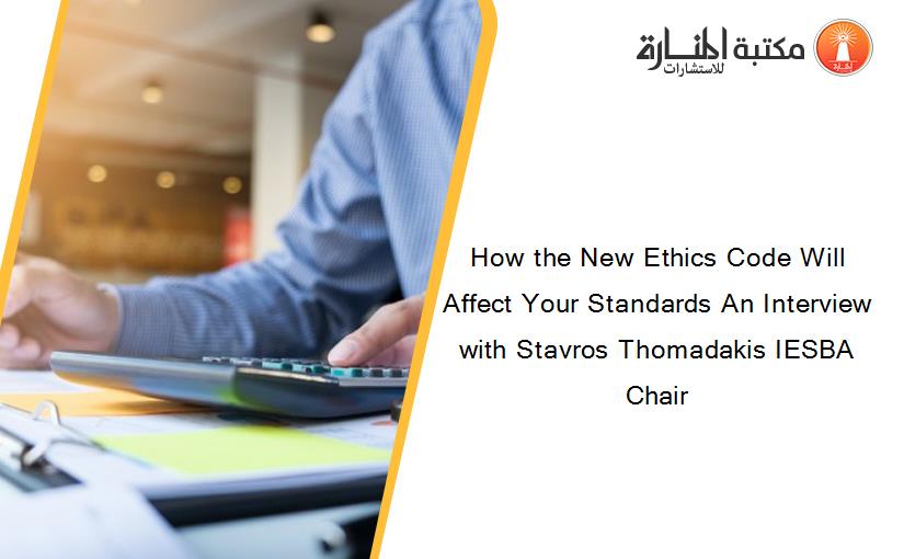 How the New Ethics Code Will Affect Your Standards An Interview with Stavros Thomadakis IESBA Chair
