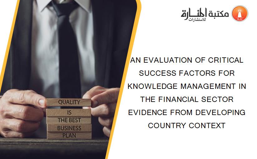 AN EVALUATION OF CRITICAL SUCCESS FACTORS FOR KNOWLEDGE MANAGEMENT IN THE FINANCIAL SECTOR EVIDENCE FROM DEVELOPING COUNTRY CONTEXT