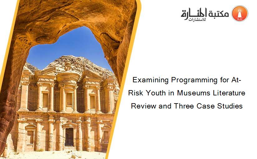 Examining Programming for At-Risk Youth in Museums Literature Review and Three Case Studies