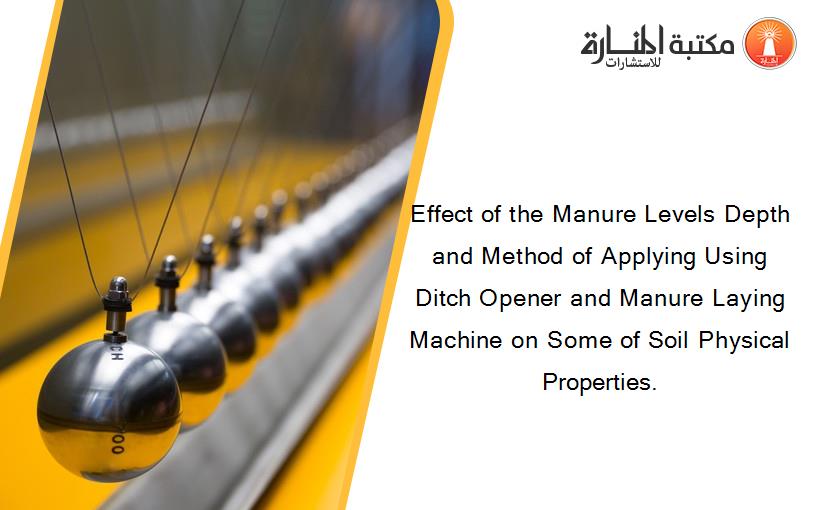 Effect of the Manure Levels Depth and Method of Applying Using Ditch Opener and Manure Laying Machine on Some of Soil Physical Properties.
