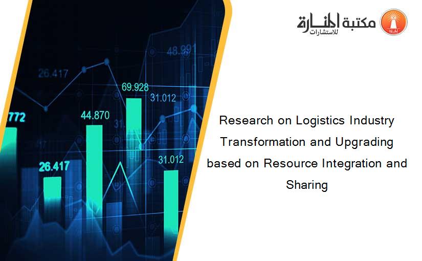 Research on Logistics Industry Transformation and Upgrading based on Resource Integration and Sharing