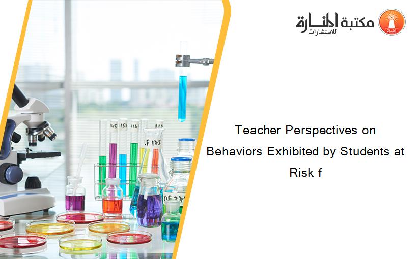 Teacher Perspectives on Behaviors Exhibited by Students at Risk f