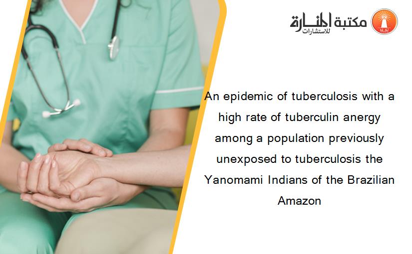 An epidemic of tuberculosis with a high rate of tuberculin anergy among a population previously unexposed to tuberculosis the Yanomami Indians of the Brazilian Amazon