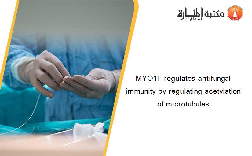 MYO1F regulates antifungal immunity by regulating acetylation of microtubules