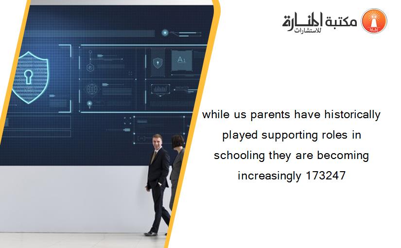 while us parents have historically played supporting roles in schooling they are becoming increasingly 173247
