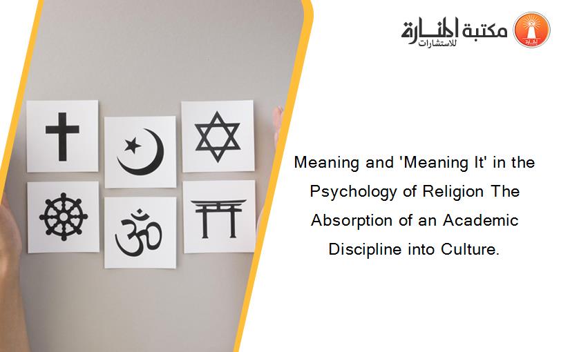 Meaning and 'Meaning It' in the Psychology of Religion The Absorption of an Academic Discipline into Culture.