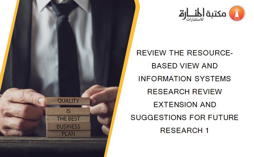 REVIEW THE RESOURCE-BASED VIEW AND INFORMATION SYSTEMS RESEARCH REVIEW EXTENSION AND SUGGESTIONS FOR FUTURE RESEARCH 1