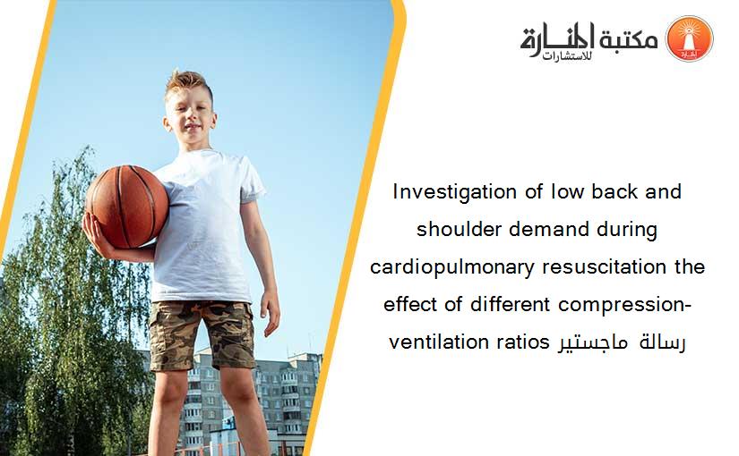 Investigation of low back and shoulder demand during cardiopulmonary resuscitation the effect of different compression-ventilation ratios رسالة ماجستير