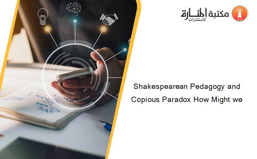 Shakespearean Pedagogy and Copious Paradox How Might we