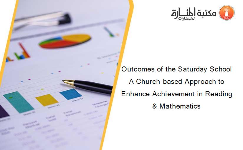 Outcomes of the Saturday School A Church-based Approach to Enhance Achievement in Reading & Mathematics