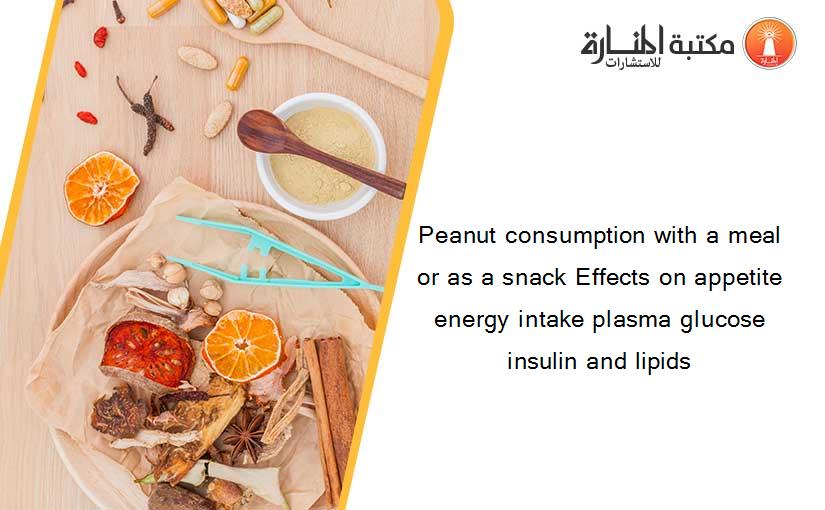 Peanut consumption with a meal or as a snack Effects on appetite energy intake plasma glucose insulin and lipids