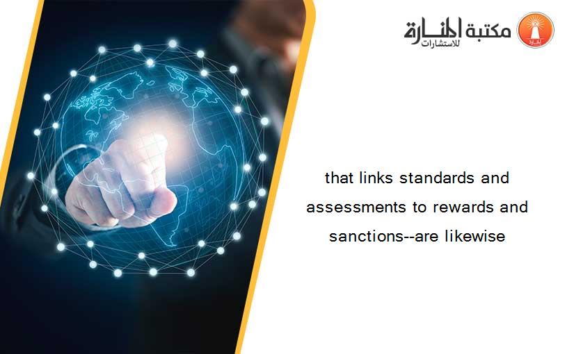 that links standards and assessments to rewards and sanctions--are likewise
