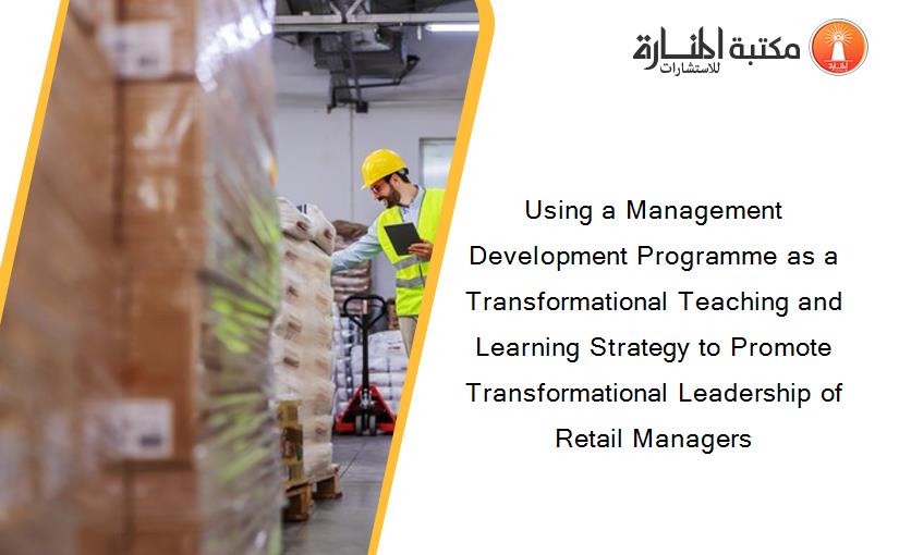 Using a Management Development Programme as a Transformational Teaching and Learning Strategy to Promote Transformational Leadership of Retail Managers