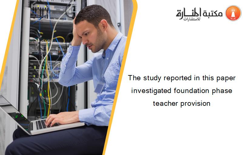 The study reported in this paper investigated foundation phase teacher provision