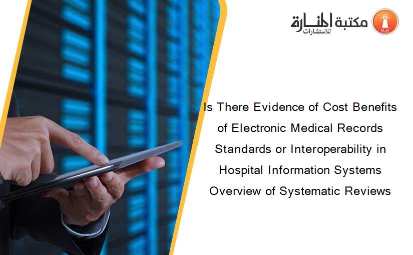 Is There Evidence of Cost Benefits of Electronic Medical Records Standards or Interoperability in Hospital Information Systems Overview of Systematic Reviews