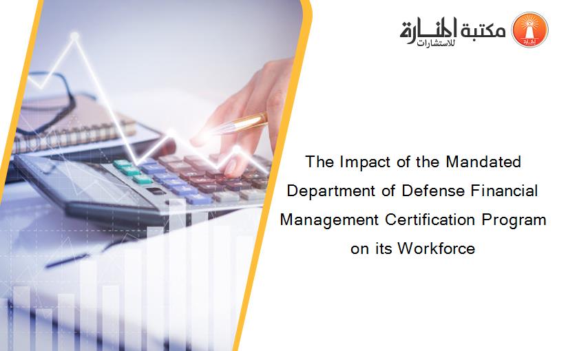 The Impact of the Mandated Department of Defense Financial Management Certification Program on its Workforce