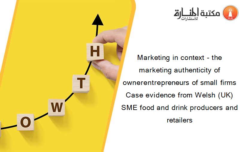 Marketing in context - the marketing authenticity of ownerentrepreneurs of small firms Case evidence from Welsh (UK) SME food and drink producers and retailers