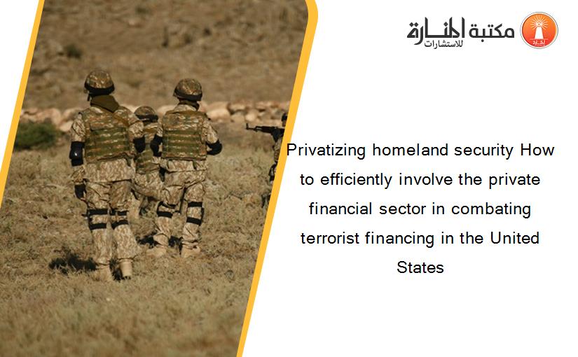 Privatizing homeland security How to efficiently involve the private financial sector in combating terrorist financing in the United States