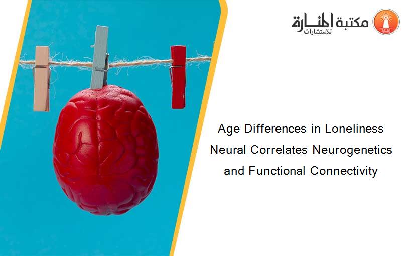 Age Differences in Loneliness Neural Correlates Neurogenetics and Functional Connectivity