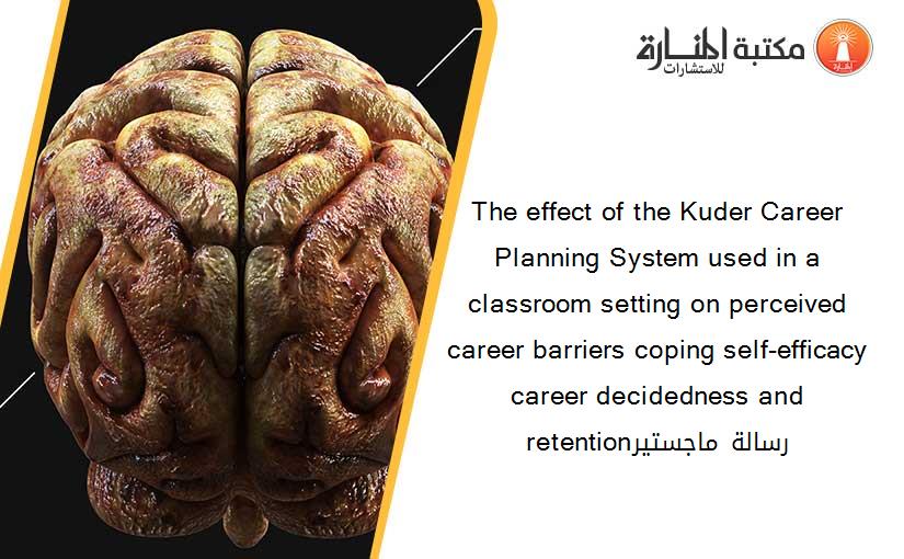 The effect of the Kuder Career Planning System used in a classroom setting on perceived career barriers coping self-efficacy career decidedness and retentionرسالة ماجستير