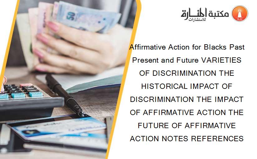 Affirmative Action for Blacks Past Present and Future VARIETIES OF DISCRIMINATION THE HISTORICAL IMPACT OF DISCRIMINATION THE IMPACT OF AFFIRMATIVE ACTION THE FUTURE OF AFFIRMATIVE ACTION NOTES REFERENCES
