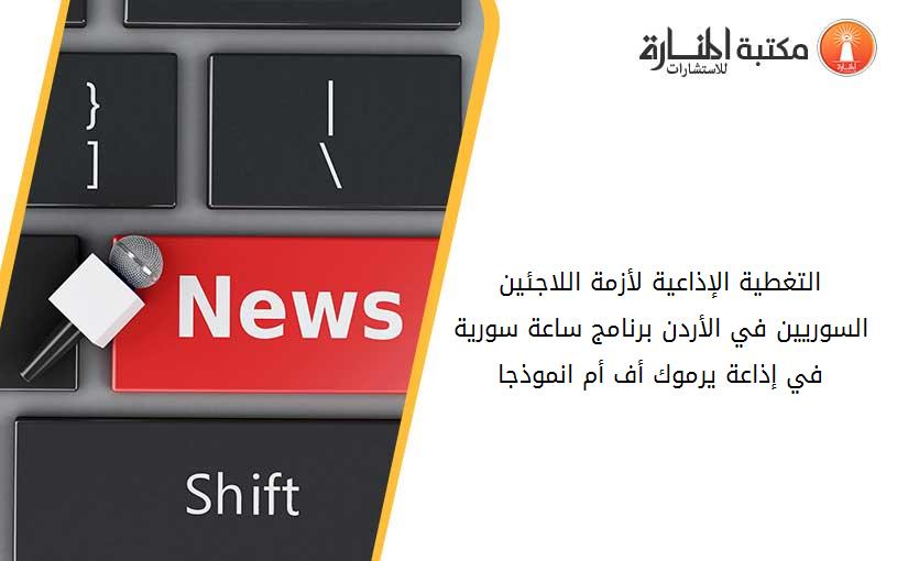 التغطية الإذاعية لأزمة اللاجئين السوريين في الأردن برنامج ساعة سورية في إذاعة يرموك أف أم انموذجا