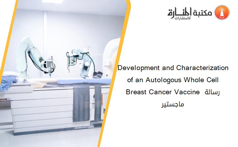 Development and Characterization of an Autologous Whole Cell Breast Cancer Vaccine رسالة ماجستير