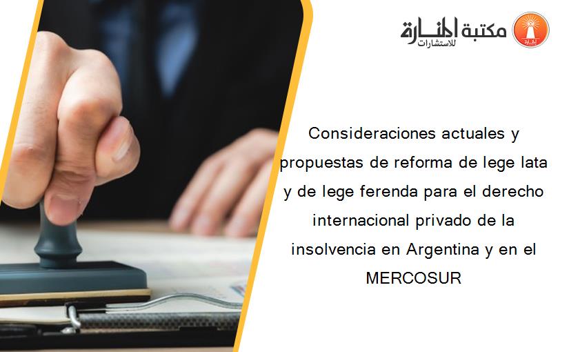 Consideraciones actuales y propuestas de reforma de lege lata y de lege ferenda para el derecho internacional privado de la insolvencia en Argentina y en el MERCOSUR