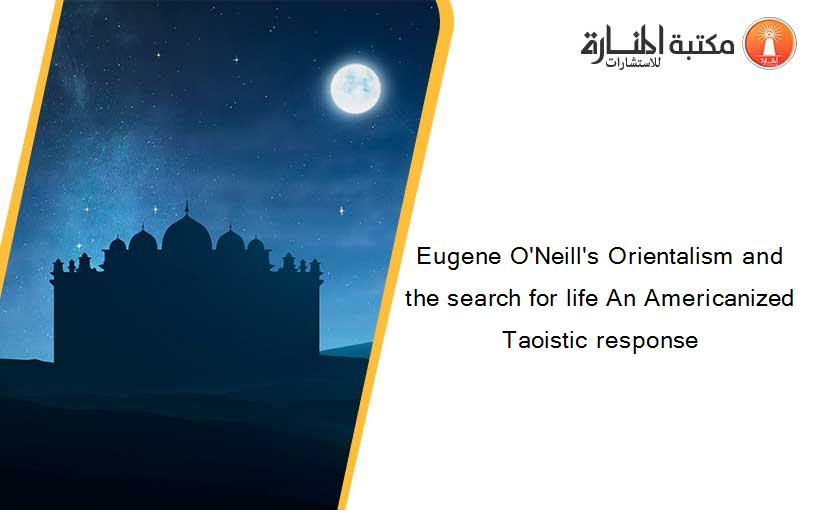 Eugene O'Neill's Orientalism and the search for life An Americanized Taoistic response
