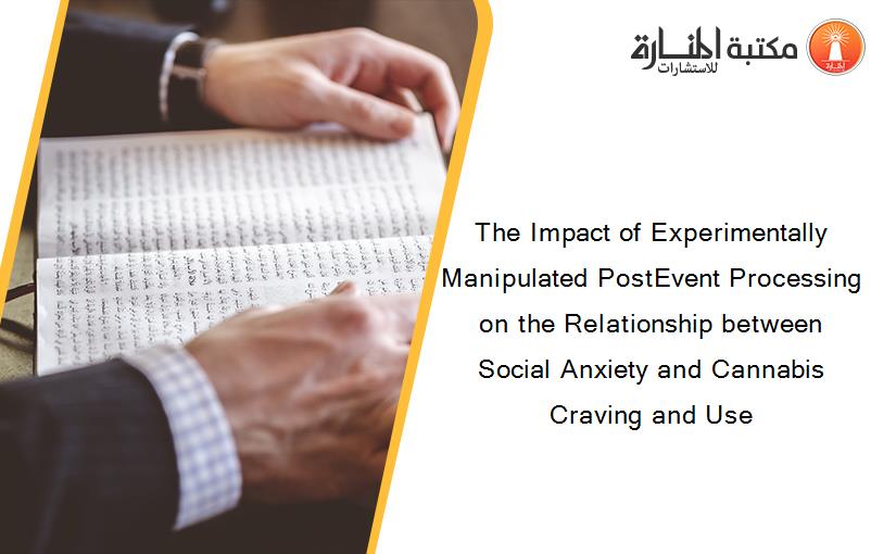 The Impact of Experimentally Manipulated PostEvent Processing on the Relationship between Social Anxiety and Cannabis Craving and Use