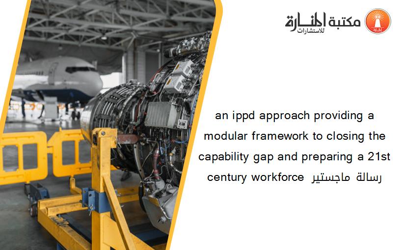 an ippd approach providing a modular framework to closing the capability gap and preparing a 21st century workforce رسالة ماجستير 122548