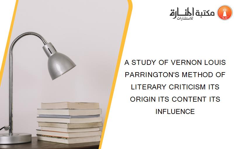 A STUDY OF VERNON LOUIS PARRINGTON'S METHOD OF LITERARY CRITICISM ITS ORIGIN ITS CONTENT ITS INFLUENCE