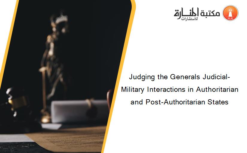 Judging the Generals Judicial-Military Interactions in Authoritarian and Post-Authoritarian States