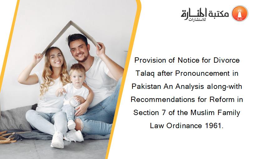 Provision of Notice for Divorce Talaq after Pronouncement in Pakistan An Analysis along-with Recommendations for Reform in Section 7 of the Muslim Family Law Ordinance 1961.