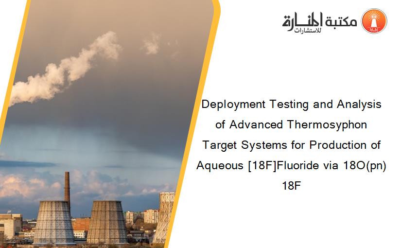 Deployment Testing and Analysis of Advanced Thermosyphon Target Systems for Production of Aqueous [18F]Fluoride via 18O(pn)18F 
