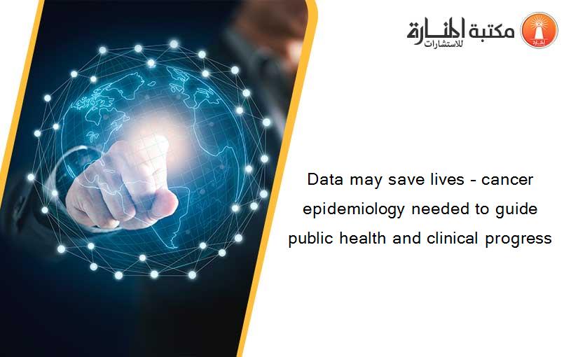 Data may save lives – cancer epidemiology needed to guide public health and clinical progress