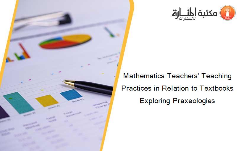 Mathematics Teachers' Teaching Practices in Relation to Textbooks Exploring Praxeologies