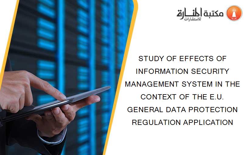 STUDY OF EFFECTS OF INFORMATION SECURITY MANAGEMENT SYSTEM IN THE CONTEXT OF THE E.U. GENERAL DATA PROTECTION REGULATION APPLICATION