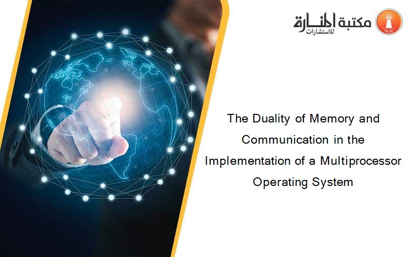 The Duality of Memory and Communication in the Implementation of a Multiprocessor Operating System