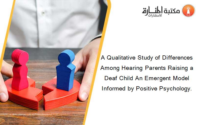 A Qualitative Study of Differences Among Hearing Parents Raising a Deaf Child An Emergent Model Informed by Positive Psychology.
