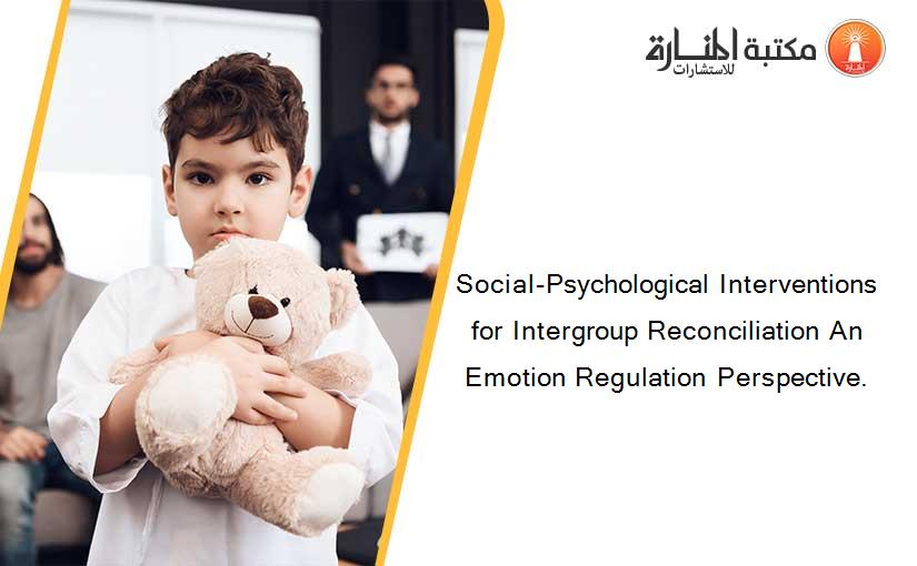 Social-Psychological Interventions for Intergroup Reconciliation An Emotion Regulation Perspective.