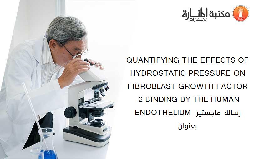 QUANTIFYING THE EFFECTS OF HYDROSTATIC PRESSURE ON FIBROBLAST GROWTH FACTOR-2 BINDING BY THE HUMAN ENDOTHELIUM رسالة ماجستير بعنوان