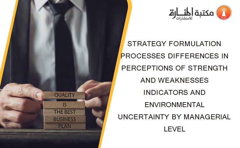 STRATEGY FORMULATION PROCESSES DIFFERENCES IN PERCEPTIONS OF STRENGTH AND WEAKNESSES INDICATORS AND ENVIRONMENTAL UNCERTAINTY BY MANAGERIAL LEVEL
