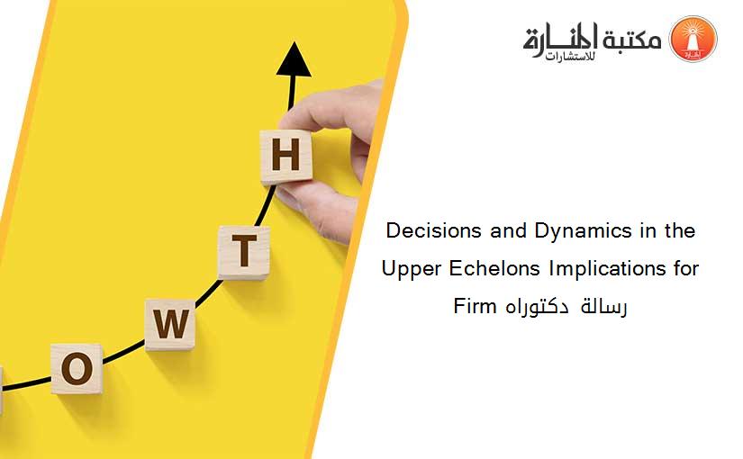 Decisions and Dynamics in the Upper Echelons Implications for Firm رسالة دكتوراه