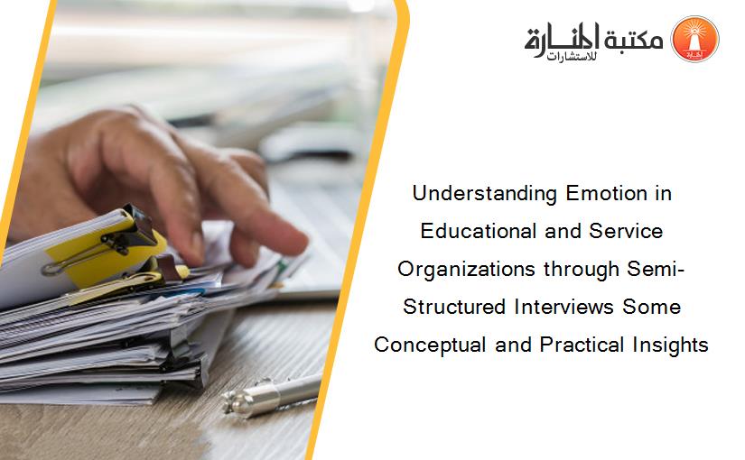 Understanding Emotion in Educational and Service Organizations through Semi-Structured Interviews Some Conceptual and Practical Insights