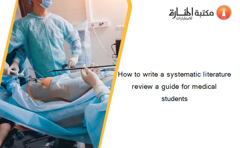How to write a systematic literature review a guide for medical students